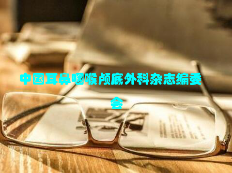 中国耳鼻咽喉颅底外科杂志编委会