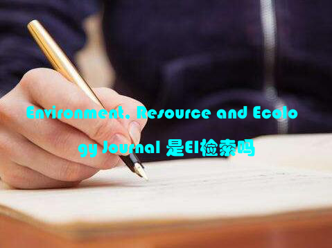 Environment, Resource and Ecology Journal 是EI检索吗