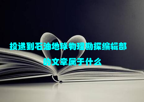 投递到石油地球物理勘探编辑部的文章属于什么