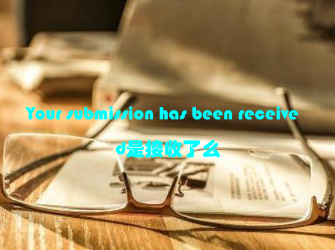 Your submission has been received是接收了么