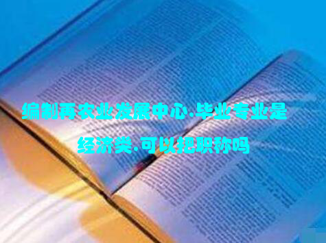 编制再农业发展中心,毕业专业是经济类,可以把职称吗