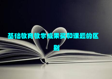 基础教育教学成果奖和课题的区别