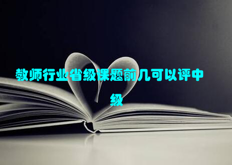 教师行业省级课题前几可以评中级