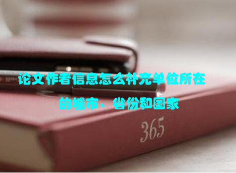 论文作者信息怎么补充单位所在的城市、省份和国家