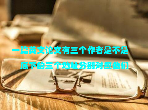 一篇英文论文有三个作者是不是底下的三个地址分别对应他们