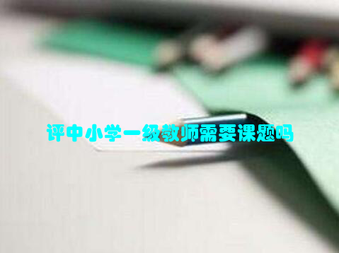 评中小学一级教师需要课题吗