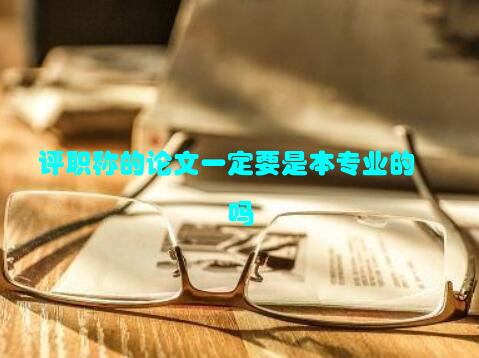 评职称的论文一定要是本专业的吗