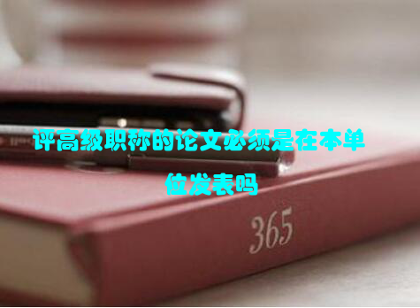 评高级职称的论文必须是在本单位发表吗