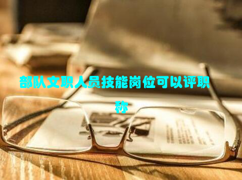 部队文职人员技能岗位可以评职称