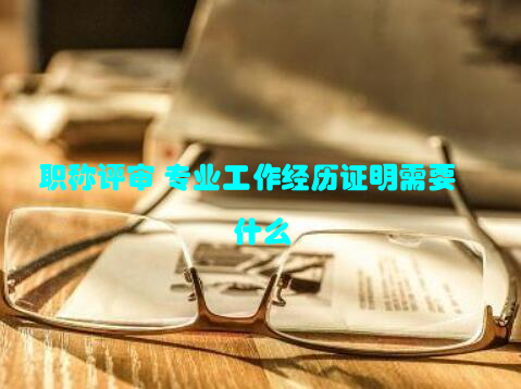 职称评审 专业工作经历证明需要什么