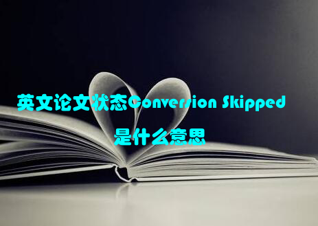 英文论文状态Conversion Skipped是什么意思