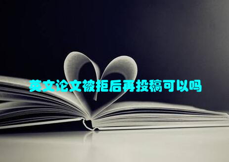 英文论文被拒后再投稿可以吗